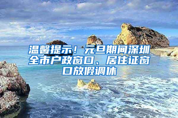 温馨提示！元旦期间深圳全市户政窗口、居住证窗口放假调休