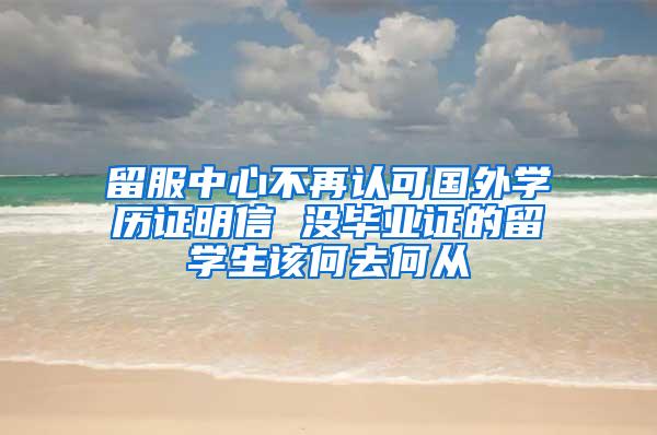 留服中心不再认可国外学历证明信 没毕业证的留学生该何去何从