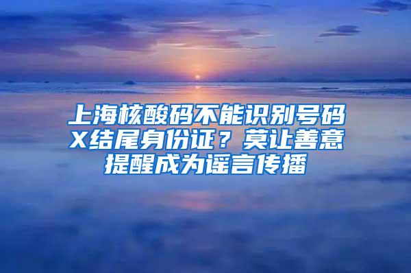 上海核酸码不能识别号码X结尾身份证？莫让善意提醒成为谣言传播