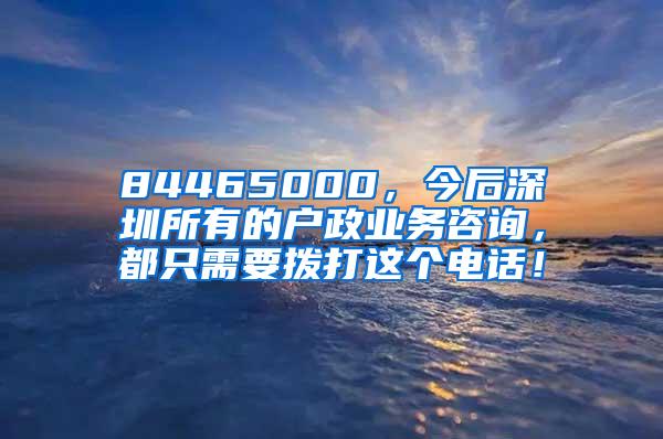 84465000，今后深圳所有的户政业务咨询，都只需要拨打这个电话！