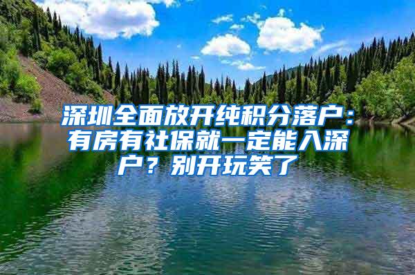 深圳全面放开纯积分落户：有房有社保就一定能入深户？别开玩笑了