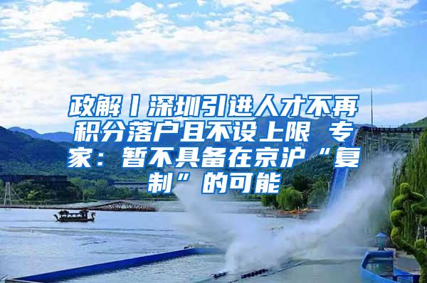 政解丨深圳引进人才不再积分落户且不设上限 专家：暂不具备在京沪“复制”的可能