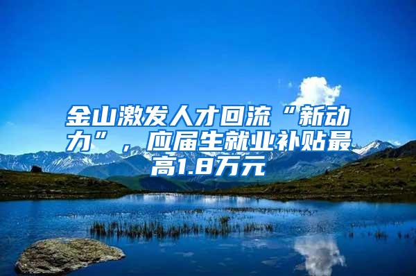 金山激发人才回流“新动力”，应届生就业补贴最高1.8万元