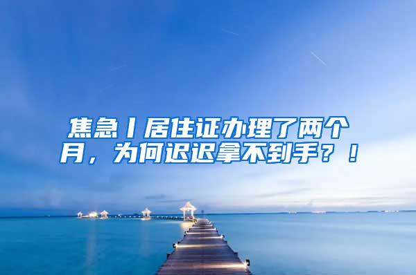 焦急丨居住证办理了两个月，为何迟迟拿不到手？！