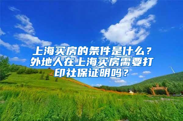 上海买房的条件是什么？外地人在上海买房需要打印社保证明吗？