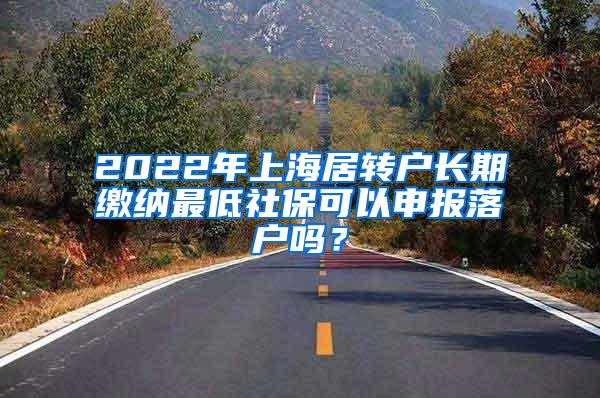 2022年上海居转户长期缴纳最低社保可以申报落户吗？