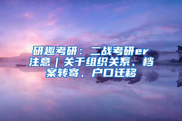 研趣考研：二战考研er注意｜关于组织关系、档案转寄、户口迁移