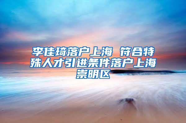 李佳琦落户上海 符合特殊人才引进条件落户上海崇明区