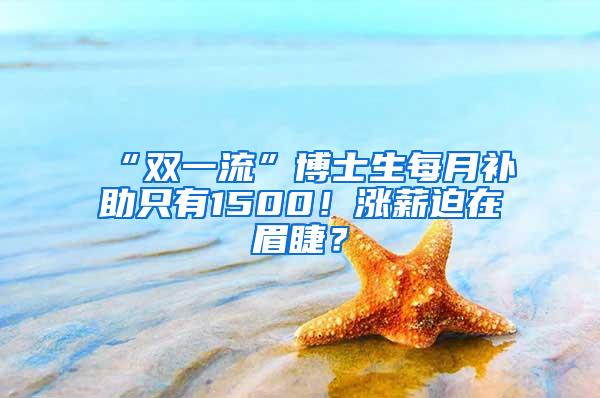 “双一流”博士生每月补助只有1500！涨薪迫在眉睫？