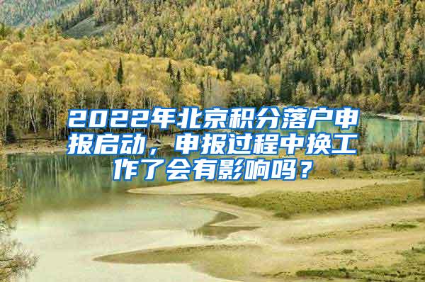 2022年北京积分落户申报启动，申报过程中换工作了会有影响吗？