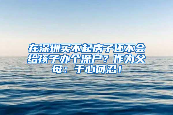 在深圳买不起房子还不会给孩子办个深户？作为父母：于心何忍！