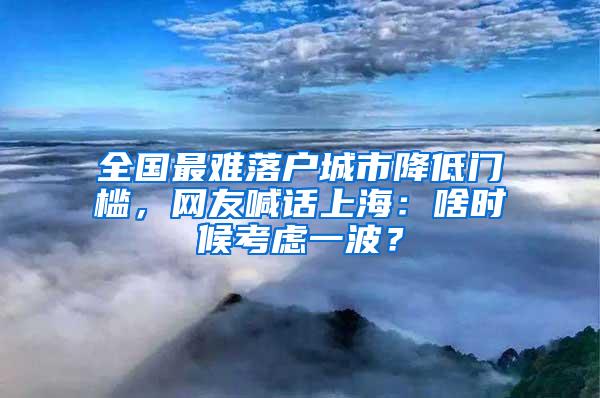 全国最难落户城市降低门槛，网友喊话上海：啥时候考虑一波？