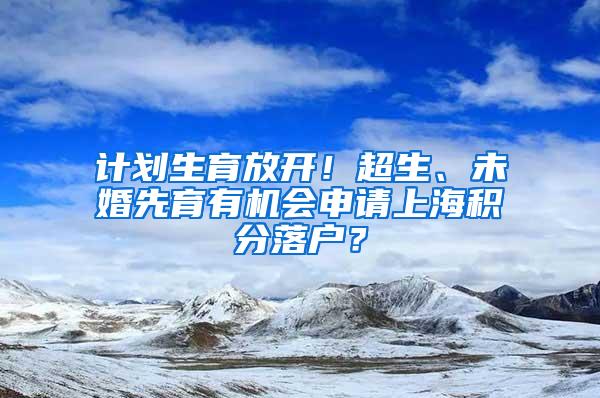 计划生育放开！超生、未婚先育有机会申请上海积分落户？