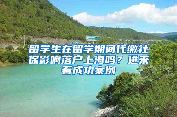 留学生在留学期间代缴社保影响落户上海吗？进来看成功案例→