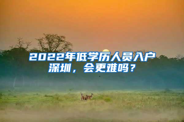 2022年低学历人员入户深圳，会更难吗？