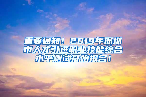 重要通知！2019年深圳市人才引进职业技能综合水平测试开始报名！