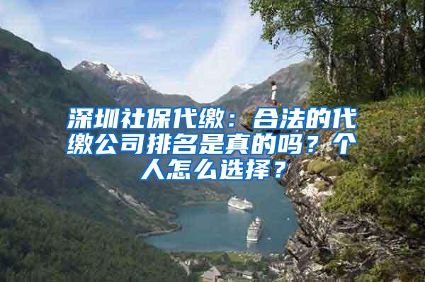 深圳社保代缴：合法的代缴公司排名是真的吗？个人怎么选择？