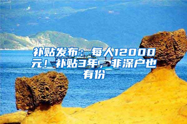 补贴发布：每人12000元！补贴3年，非深户也有份