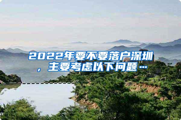 2022年要不要落户深圳，主要考虑以下问题…