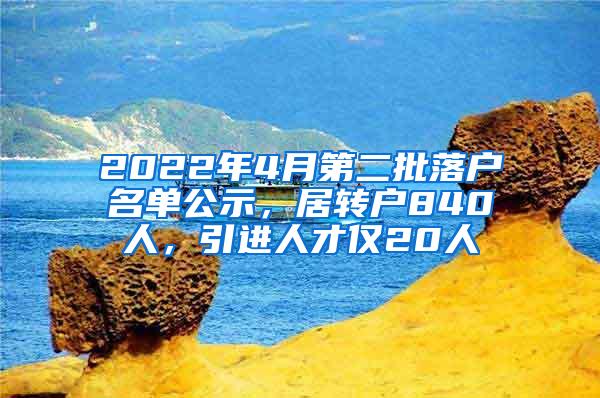 2022年4月第二批落户名单公示，居转户840人，引进人才仅20人