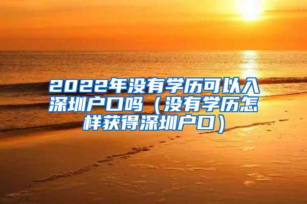 2022年没有学历可以入深圳户口吗（没有学历怎样获得深圳户口）