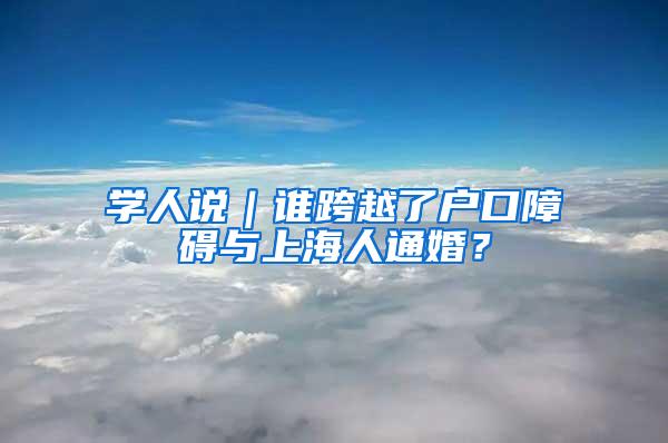 学人说｜谁跨越了户口障碍与上海人通婚？