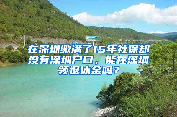 在深圳缴满了15年社保却没有深圳户口，能在深圳领退休金吗？