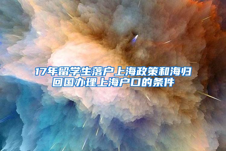 17年留学生落户上海政策和海归回国办理上海户口的条件