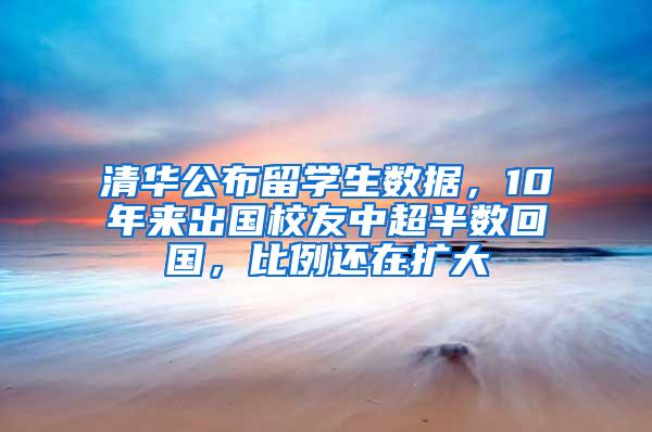 清华公布留学生数据，10年来出国校友中超半数回国，比例还在扩大