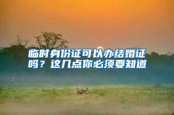 临时身份证可以办结婚证吗？这几点你必须要知道