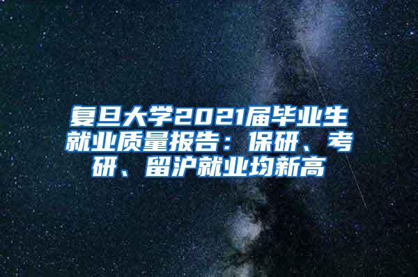 复旦大学2021届毕业生就业质量报告：保研、考研、留沪就业均新高