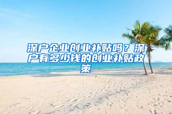 深户企业创业补贴吗？深户有多少钱的创业补贴政策