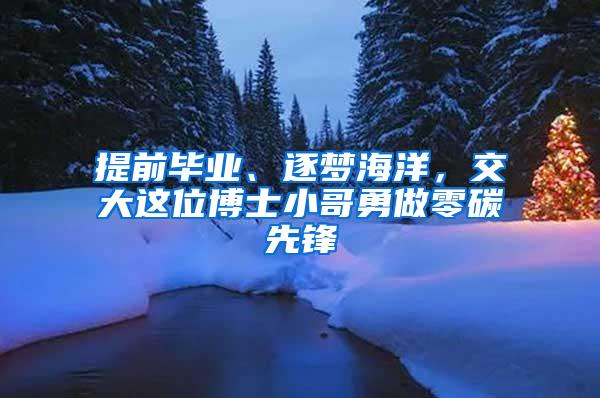 提前毕业、逐梦海洋，交大这位博士小哥勇做零碳先锋