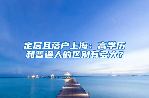 定居且落户上海：高学历和普通人的区别有多大？