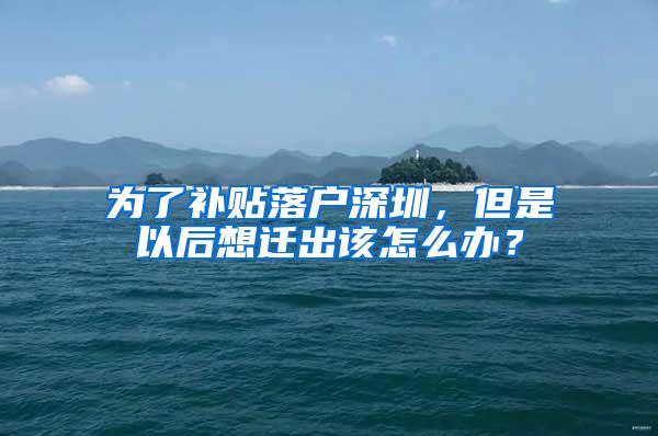 为了补贴落户深圳，但是以后想迁出该怎么办？