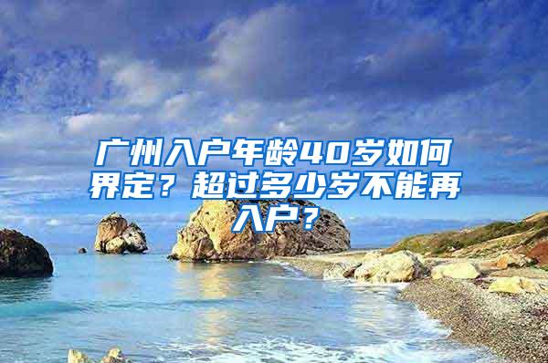 广州入户年龄40岁如何界定？超过多少岁不能再入户？