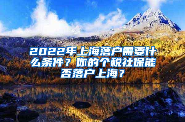 2022年上海落户需要什么条件？你的个税社保能否落户上海？