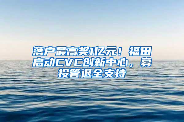 落户最高奖1亿元！福田启动CVC创新中心，募投管退全支持