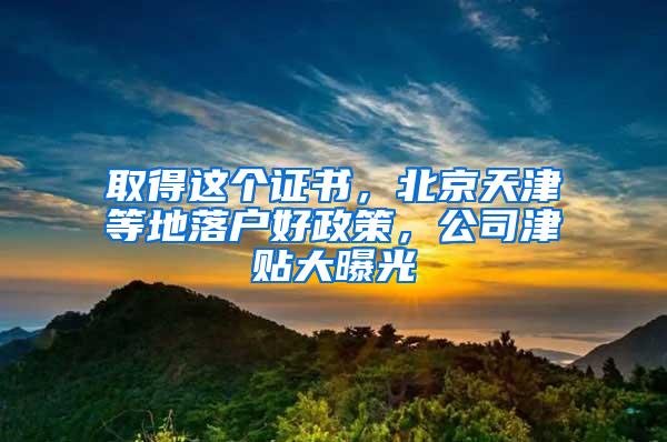 取得这个证书，北京天津等地落户好政策，公司津贴大曝光