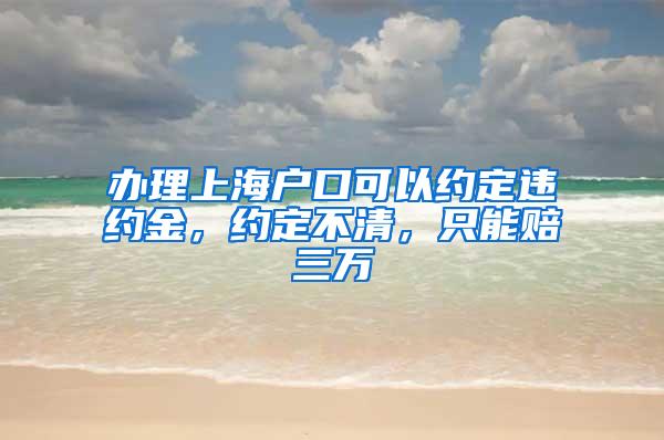 办理上海户口可以约定违约金，约定不清，只能赔三万