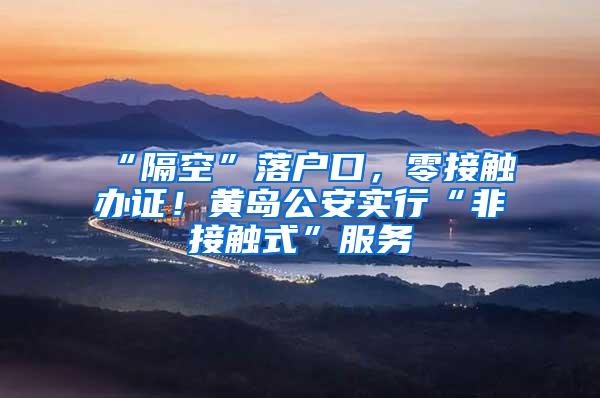 “隔空”落户口，零接触办证！黄岛公安实行“非接触式”服务