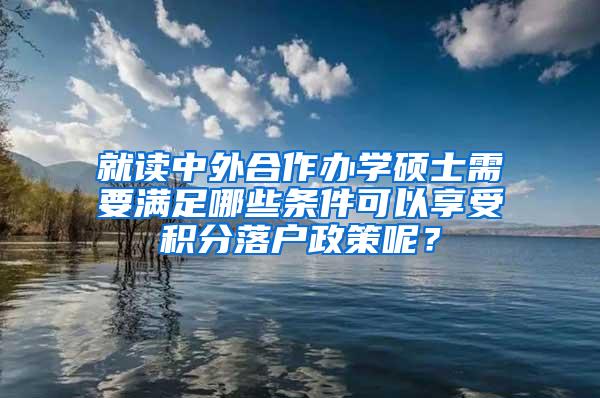 就读中外合作办学硕士需要满足哪些条件可以享受积分落户政策呢？