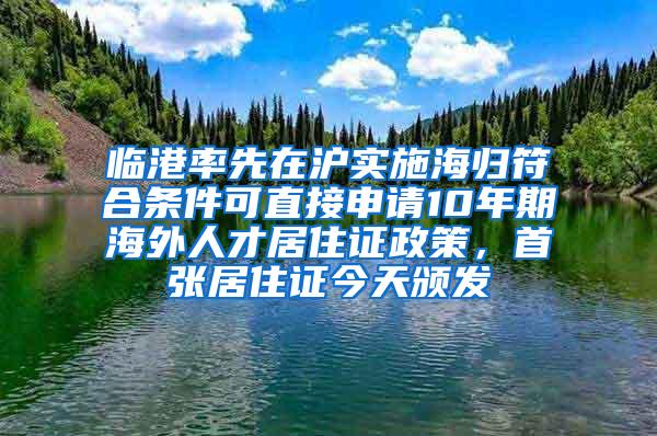 临港率先在沪实施海归符合条件可直接申请10年期海外人才居住证政策，首张居住证今天颁发