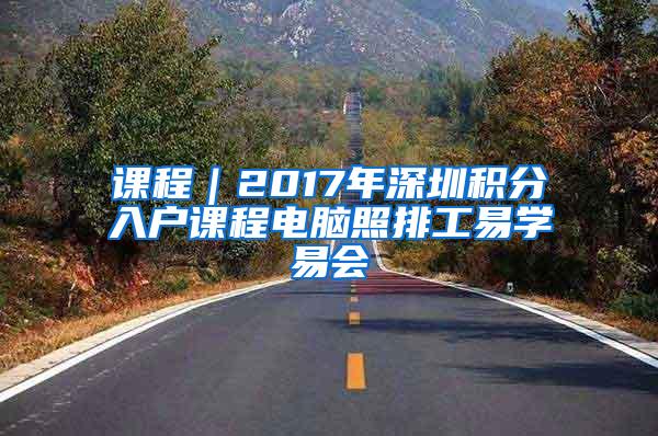 课程｜2017年深圳积分入户课程电脑照排工易学易会