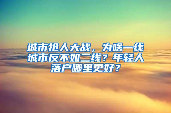 城市抢人大战，为啥一线城市反不如二线？年轻人落户哪里更好？