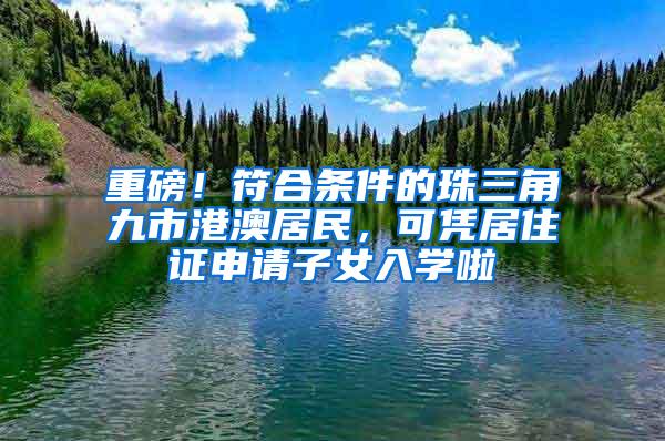 重磅！符合条件的珠三角九市港澳居民，可凭居住证申请子女入学啦