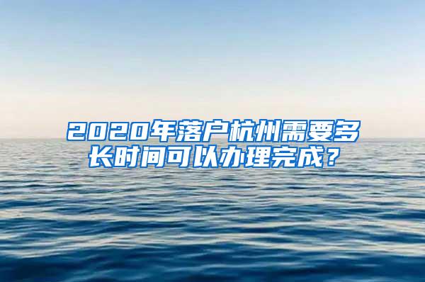 2020年落户杭州需要多长时间可以办理完成？