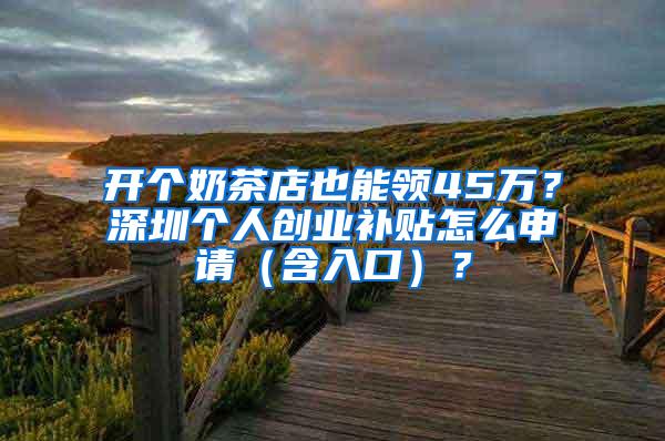 开个奶茶店也能领45万？深圳个人创业补贴怎么申请（含入口）？