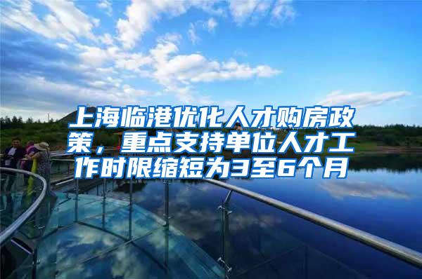 上海临港优化人才购房政策，重点支持单位人才工作时限缩短为3至6个月