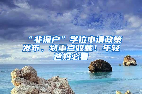 “非深户”学位申请政策发布，划重点收藏！年轻爸妈必看